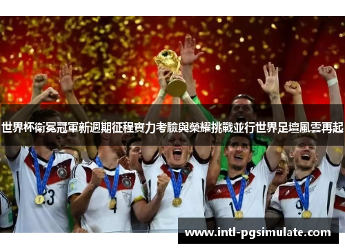 世界杯衛冕冠軍新週期征程實力考驗與榮耀挑戰並行世界足壇風雲再起