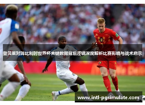 登贝莱对阵比利时世界杯关键数据背后逻辑深度解析比赛影响与战术启示