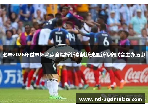 必看2026年世界杯亮点全解析新赛制新球星新传奇联合主办历史