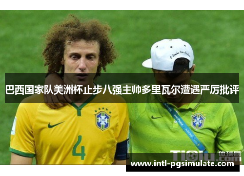 巴西国家队美洲杯止步八强主帅多里瓦尔遭遇严厉批评