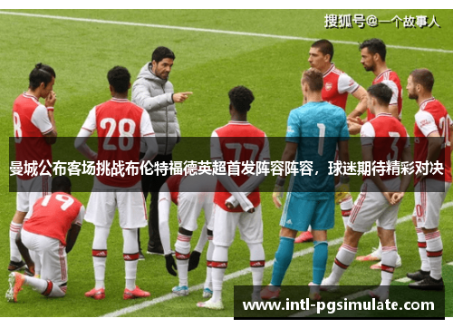 曼城公布客场挑战布伦特福德英超首发阵容阵容，球迷期待精彩对决