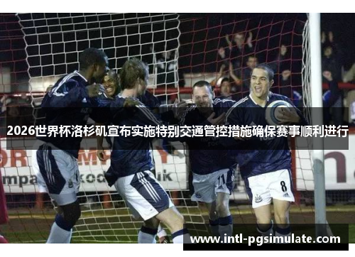 2026世界杯洛杉矶宣布实施特别交通管控措施确保赛事顺利进行