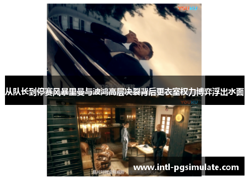 从队长到停赛风暴里曼与波鸿高层决裂背后更衣室权力博弈浮出水面 从队长到停赛风暴里曼与波鸿高层决裂背后更衣室权力博弈浮出水面