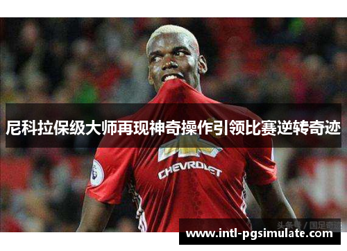 尼科拉保级大师再现神奇操作引领比赛逆转奇迹 尼科拉保级大师再现神奇操作引领比赛逆转奇迹
