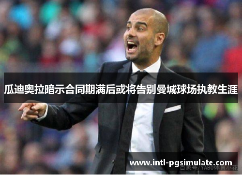 瓜迪奥拉暗示合同期满后或将告别曼城球场执教生涯