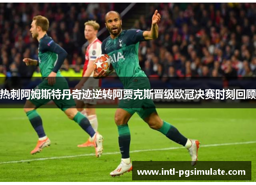 热刺阿姆斯特丹奇迹逆转阿贾克斯晋级欧冠决赛时刻回顾