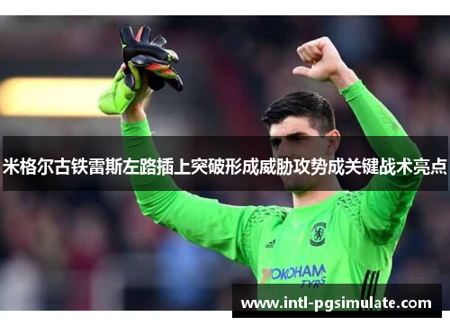 米格尔古铁雷斯左路插上突破形成威胁攻势成关键战术亮点