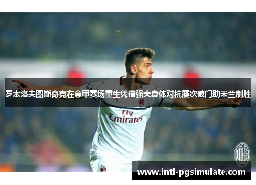 罗本洛夫图斯奇克在意甲赛场重生凭借强大身体对抗屡次破门助米兰制胜