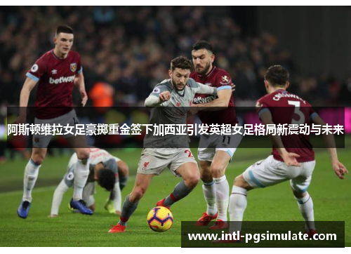 阿斯顿维拉女足豪掷重金签下加西亚引发英超女足格局新震动与未来 阿斯顿维拉女足豪掷重金签下加西亚引发英超女足格局新震动与未来