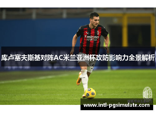 库卢塞夫斯基对阵AC米兰亚洲杯攻防影响力全景解析 库卢塞夫斯基对阵AC米兰亚洲杯攻防影响力全景解析