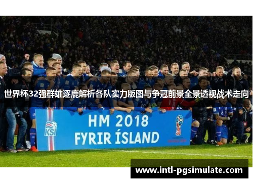 世界杯32强群雄逐鹿解析各队实力版图与争冠前景全景透视战术走向 世界杯32强群雄逐鹿解析各队实力版图与争冠前景全景透视战术走向