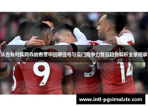 从吉鲁对阵阿森纳看意甲回暖信号与豪门竞争力复苏趋势解析全景观察