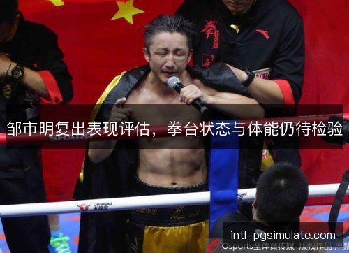 邹市明复出表现评估，拳台状态与体能仍待检验