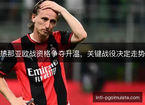 热那亚欧战资格争夺升温，关键战役决定走势