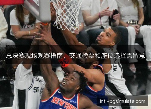总决赛现场观赛指南，交通检票和座位选择需留意